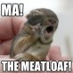 Ma! The Meatloaf!