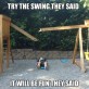 Try The Swing They Said…