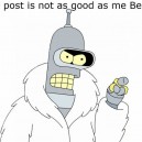 This post is not as good as me Bender