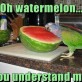 Oh Watermelon…
