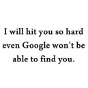 I will hit you so hard…