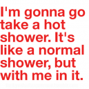 Gonna go take a Hot Shower