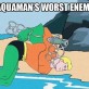 Aquamans worst enemy
